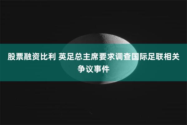 股票融资比利 英足总主席要求调查国际足联相关争议事件