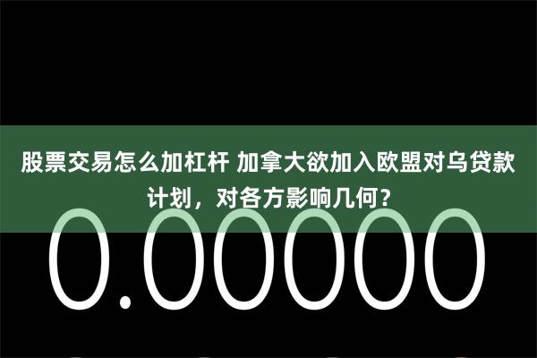 股票交易怎么加杠杆 加拿大欲加入欧盟对乌贷款计划,对各方影响几何?