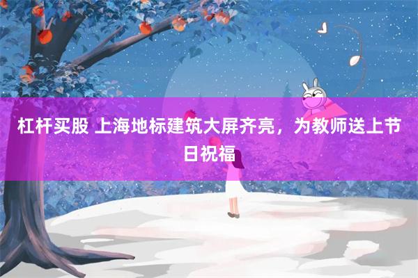 杠杆买股 上海地标建筑大屏齐亮，为教师送上节日祝福