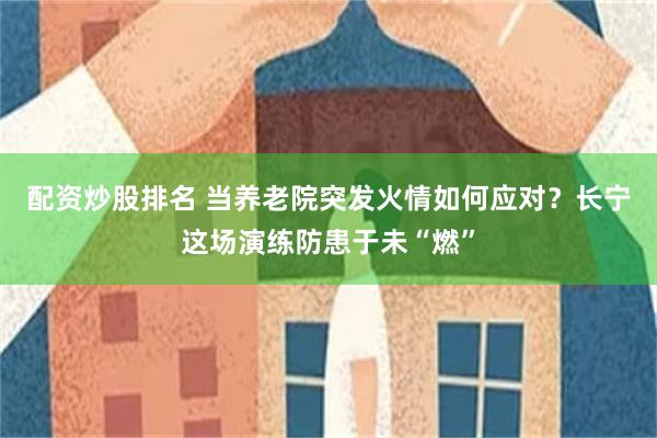 配资炒股排名 当养老院突发火情如何应对？长宁这场演练防患于未“燃”