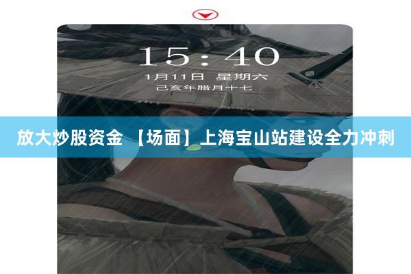 放大炒股资金 【场面】上海宝山站建设全力冲刺