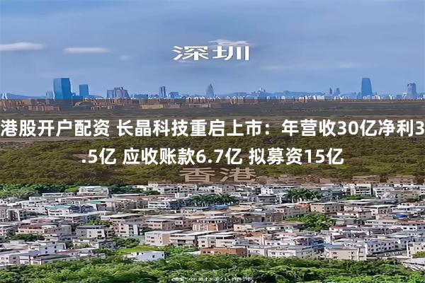港股开户配资 长晶科技重启上市:年营收30亿净利3.5亿 应收账款6.7亿 拟募资15亿
