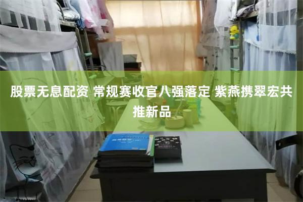 股票无息配资 常规赛收官八强落定 紫燕携翠宏共推新品