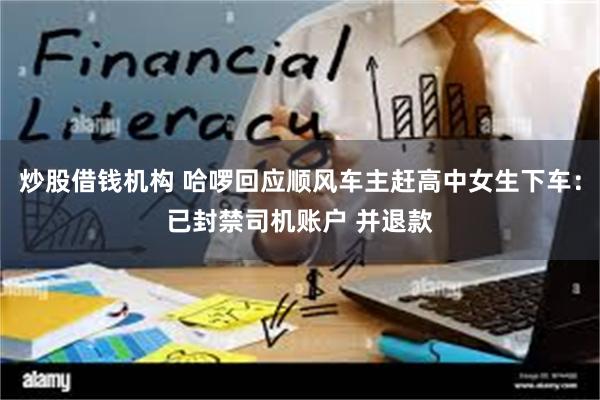 炒股借钱机构 哈啰回应顺风车主赶高中女生下车：已封禁司机账户 并退款