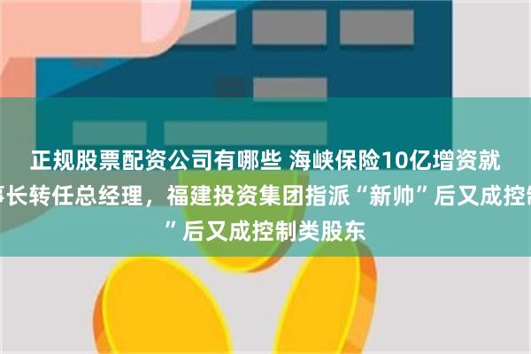 正规股票配资公司有哪些 海峡保险10亿增资就位!董事长转任总经理,福建投资集团指派“新帅”后又成控制类股东