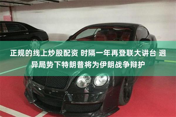正规的线上炒股配资 时隔一年再登联大讲台 迥异局势下特朗普将为伊朗战争辩护