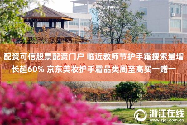 配资可信股票配资门户 临近教师节护手霜搜索量增长超60% 京东美妆护手霜品类周至高买一赠一