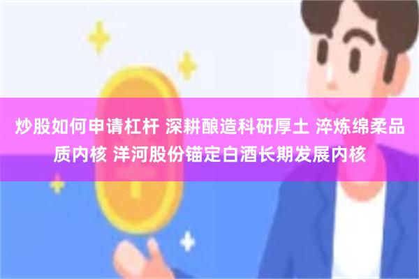 炒股如何申请杠杆 深耕酿造科研厚土 淬炼绵柔品质内核 洋河股份锚定白酒长期发展内核