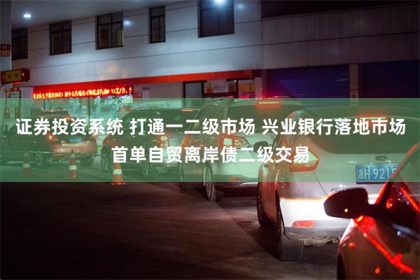 证券投资系统 打通一二级市场 兴业银行落地市场首单自贸离岸债二级交易