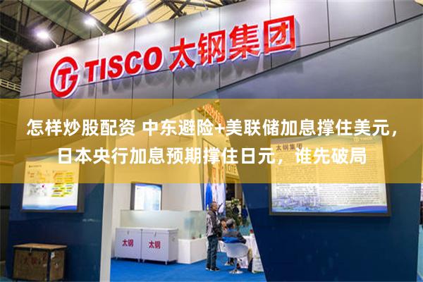怎样炒股配资 中东避险+美联储加息撑住美元，日本央行加息预期撑住日元，谁先破局