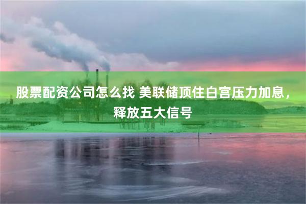 股票配资公司怎么找 美联储顶住白宫压力加息，释放五大信号