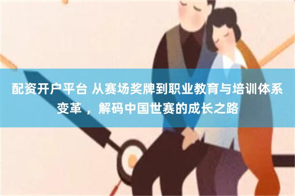 配资开户平台 从赛场奖牌到职业教育与培训体系变革 ，解码中国世赛的成长之路