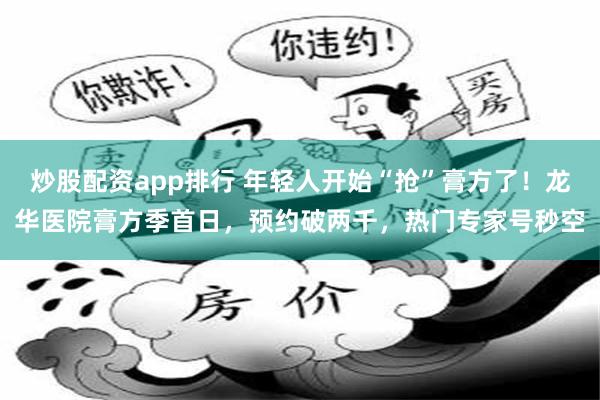 炒股配资app排行 年轻人开始“抢”膏方了!龙华医院膏方季首日,预约破两千,热门专家号秒空