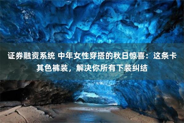 证券融资系统 中年女性穿搭的秋日惊喜：这条卡其色裤装，解决你所有下装纠结