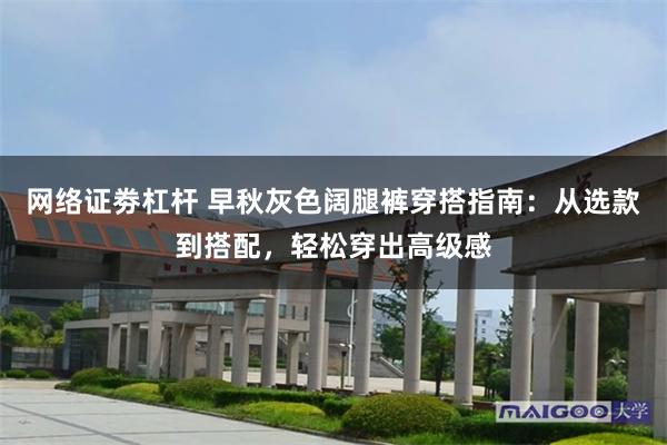 网络证劵杠杆 早秋灰色阔腿裤穿搭指南：从选款到搭配，轻松穿出高级感