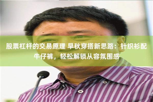 股票杠杆的交易原理 早秋穿搭新思路：针织衫配牛仔裤，轻松解锁从容氛围感
