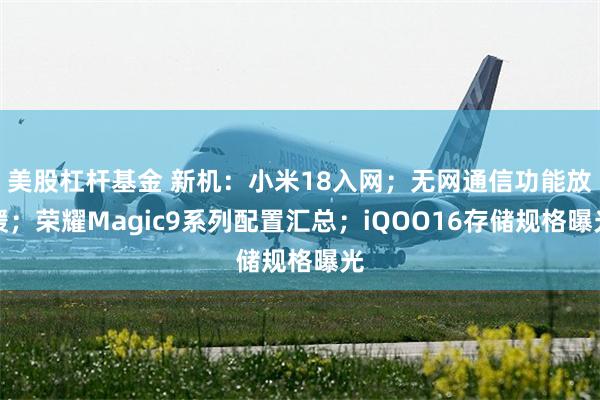 美股杠杆基金 新机：小米18入网；无网通信功能放缓；荣耀Magic9系列配置汇总；iQOO16存储规格曝光