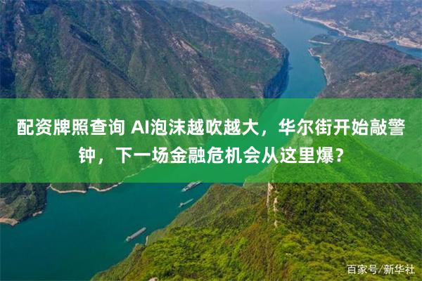 配资牌照查询 AI泡沫越吹越大，华尔街开始敲警钟，下一场金融危机会从这里爆？