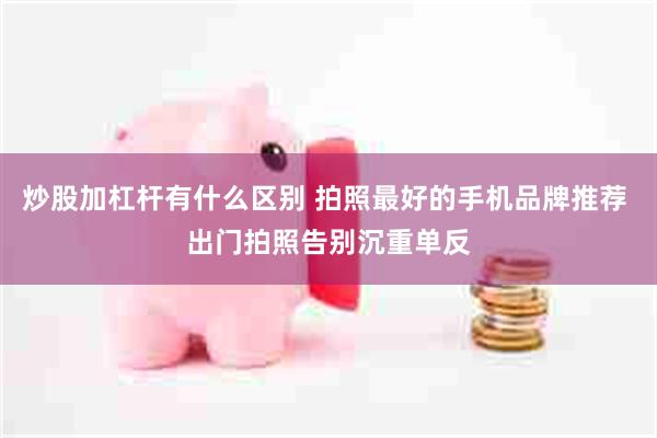 炒股加杠杆有什么区别 拍照最好的手机品牌推荐 出门拍照告别沉重单反