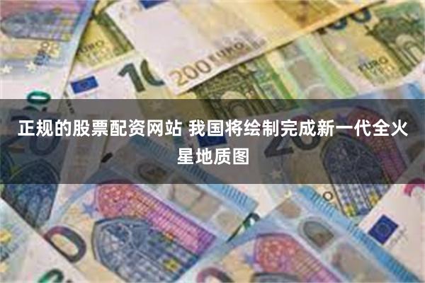 正规的股票配资网站 我国将绘制完成新一代全火星地质图