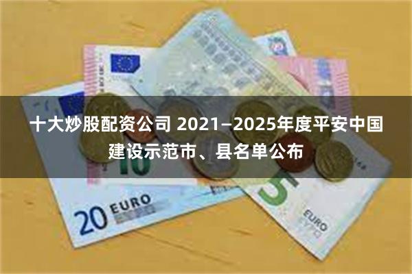 十大炒股配资公司 2021—2025年度平安中国建设示范市、县名单公布