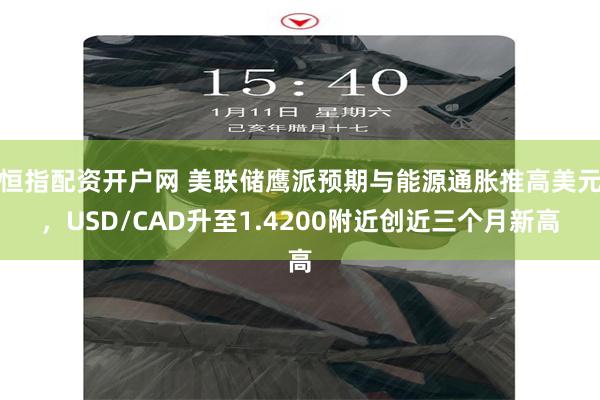 恒指配资开户网 美联储鹰派预期与能源通胀推高美元，USD/CAD升至1.4200附近创近三个月新高