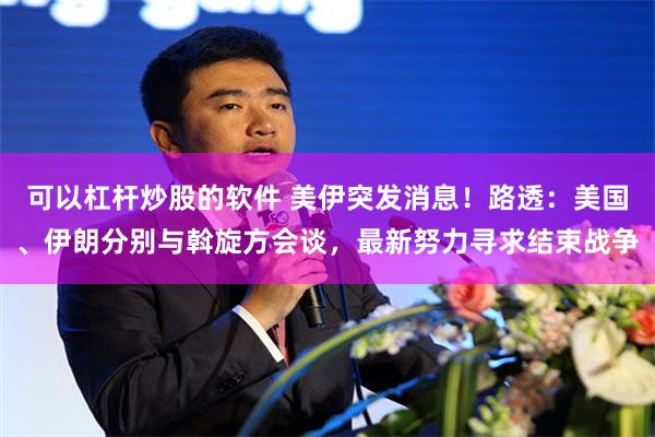 可以杠杆炒股的软件 美伊突发消息！路透：美国、伊朗分别与斡旋方会谈，最新努力寻求结束战争