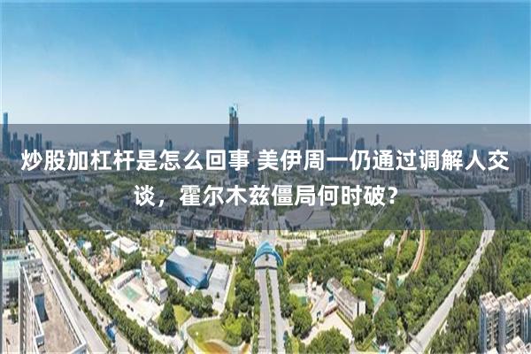 炒股加杠杆是怎么回事 美伊周一仍通过调解人交谈，霍尔木兹僵局何时破？