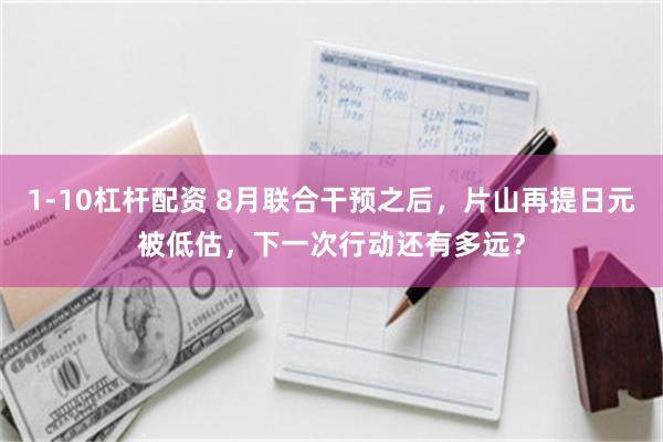 1-10杠杆配资 8月联合干预之后，片山再提日元被低估，下一次行动还有多远？