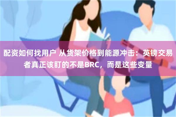 配资如何找用户 从货架价格到能源冲击：英镑交易者真正该盯的不是BRC，而是这些变量
