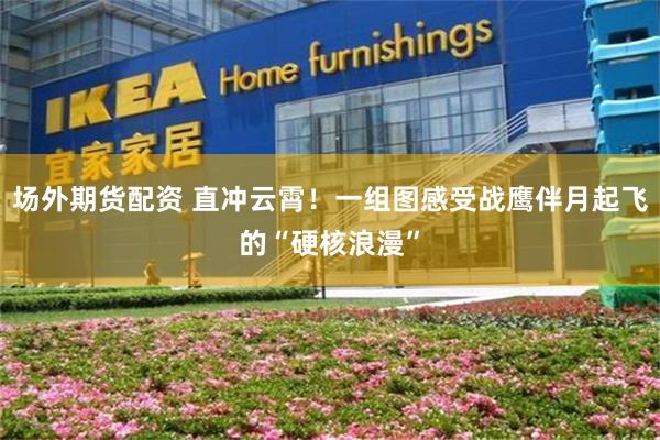 场外期货配资 直冲云霄！一组图感受战鹰伴月起飞的“硬核浪漫”