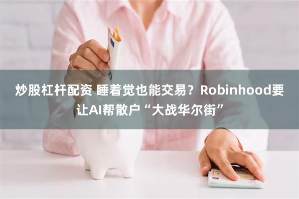 炒股杠杆配资 睡着觉也能交易？Robinhood要让AI帮散户“大战华尔街”