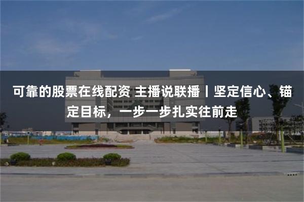 可靠的股票在线配资 主播说联播丨坚定信心、锚定目标，一步一步扎实往前走