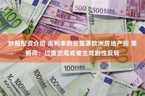 炒股配资介绍 高利率阴云笼罩欧洲房地产股 策略师：过度悲观或催生戏剧性反转