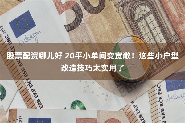 股票配资哪儿好 20平小单间变宽敞！这些小户型改造技巧太实用了