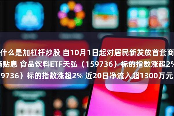 什么是加杠杆炒股 自10月1日起对居民新发放首套商业性个人住房贷款实施贴息 食品饮料ETF天弘（159736）标的指数涨超2% 近20日净流入超1300万元
