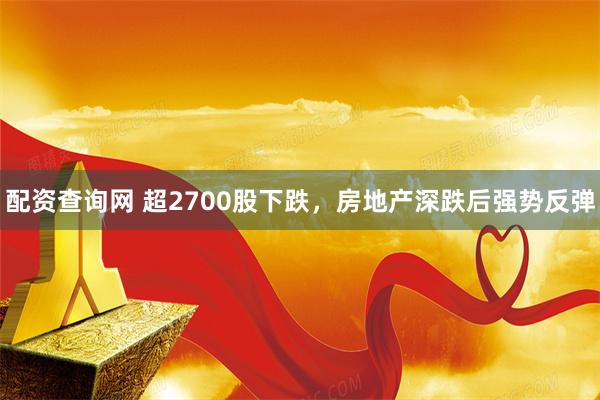 配资查询网 超2700股下跌，房地产深跌后强势反弹