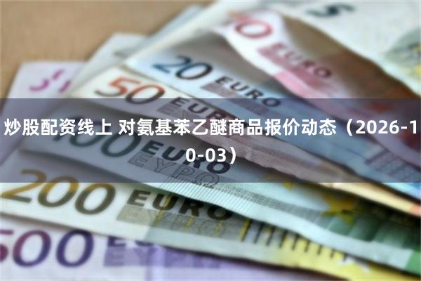 炒股配资线上 对氨基苯乙醚商品报价动态(2026-10-03)