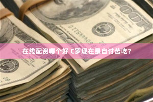 在线配资哪个好 C罗现在是自讨苦吃？