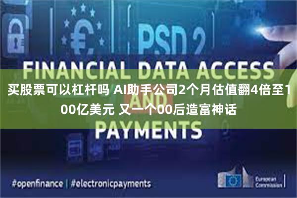 买股票可以杠杆吗 AI助手公司2个月估值翻4倍至100亿美元 又一个00后造富神话