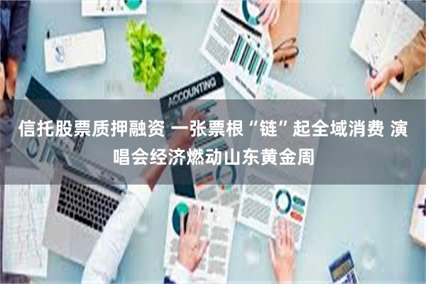 信托股票质押融资 一张票根“链”起全域消费 演唱会经济燃动山东黄金周