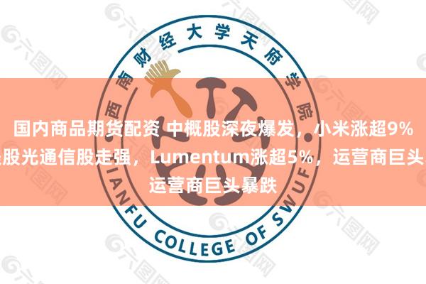 国内商品期货配资 中概股深夜爆发，小米涨超9%，美股光通信股走强，Lumentum涨超5%，运营商巨头暴跌