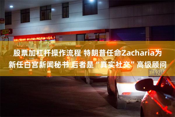 股票加杠杆操作流程 特朗普任命Zacharia为新任白宫新闻秘书 后者是“真实社交”高级顾问
