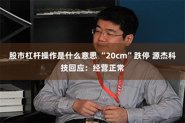 股市杠杆操作是什么意思 “20cm”跌停 源杰科技回应：经营正常