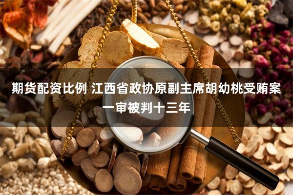 期货配资比例 江西省政协原副主席胡幼桃受贿案一审被判十三年