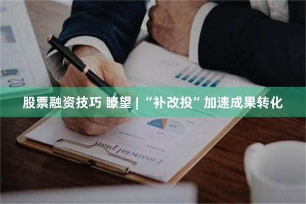 股票融资技巧 瞭望 | “补改投”加速成果转化
