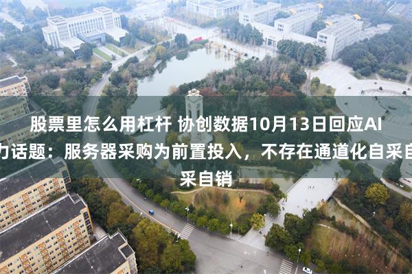 股票里怎么用杠杆 协创数据10月13日回应AI算力话题：服务器采购为前置投入，不存在通道化自采自销