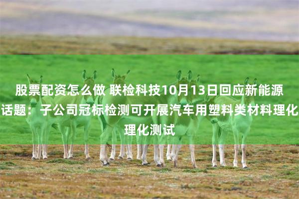 股票配资怎么做 联检科技10月13日回应新能源汽车话题：子公司冠标检测可开展汽车用塑料类材料理化测试