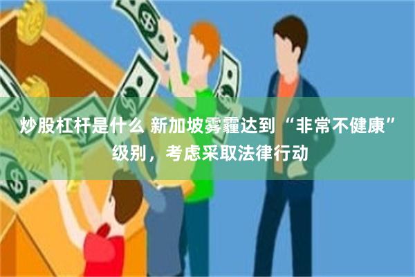 炒股杠杆是什么 新加坡雾霾达到 “非常不健康” 级别，考虑采取法律行动