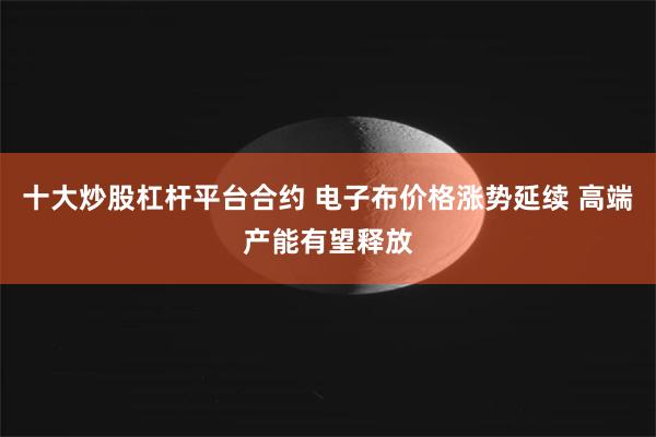 十大炒股杠杆平台合约 电子布价格涨势延续 高端产能有望释放